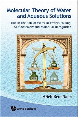 Molecular Theory of Water and Aqueous Solutions - Part II: The Role of Water in Protein Folding, Self-Assembly and Molecular Recognition by Ben-Naim, Arieh