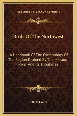 Birds of the Northwest: A Handbook of the Ornithology of the Region Drained by the Missouri River and Its Tributaries by Coues, Elliott