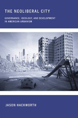 The Neoliberal City: Governance, Ideology, and Development in American Urbanism by Hackworth, Jason