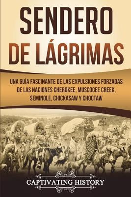 Sendero de Lágrimas: Una Guía Fascinante de las Expulsiones Forzadas de las Naciones Cherokee, Muscogee Creek, Seminole, Chickasaw y Chocta by History, Captivating
