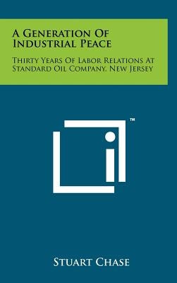 A Generation Of Industrial Peace: Thirty Years Of Labor Relations At Standard Oil Company, New Jersey by Chase, Stuart