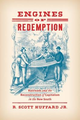 Engines of Redemption: Railroads and the Reconstruction of Capitalism in the New South by Huffard, R. Scott