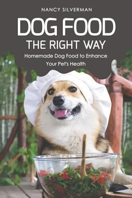 Dog Food the Right Way: Homemade Dog Food to Enhance Your Pet's Health by Silverman, Nancy