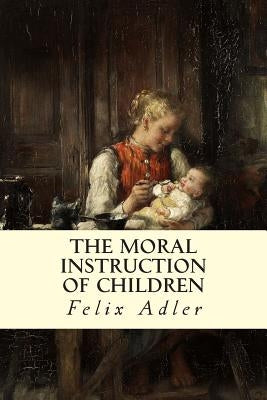 The Moral Instruction of Children by Adler, Felix