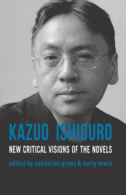 Kazuo Ishiguro: New Critical Visions of the Novels by Groes, Sebastian