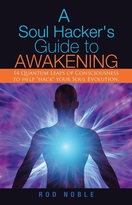 A Soul Hacker's Guide to Awakening: 14 Quantum Leaps Of Consciousness To Help Hack Your Soul Evolution. by Noble, Rod