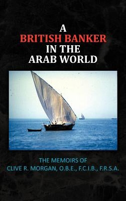 A British Banker in the Arab World: The Memoirs of Clive R. Morgan, O.B.E., F.C.I.B., F.R.S.A. by Morgan, Clive R.
