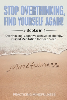 Stop Overthinking, Find Yourself Again 3 Books in 1: Overthinking, Cognitive Behavioral Therapy, Guided Meditation for Deep Sleep by Mindfullness, Practicing