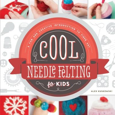 Cool Needle Felting for Kids: A Fun and Creative Introduction to Fiber Art: A Fun and Creative Introduction to Fiber Art by Kuskowski, Alex