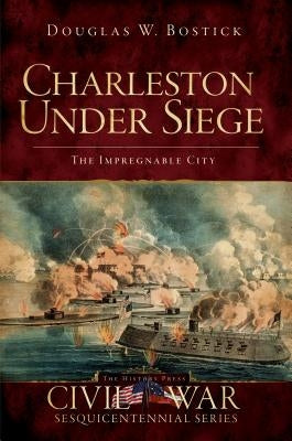 Charleston Under Siege: The Impregnable City by Bostick, Douglas W.