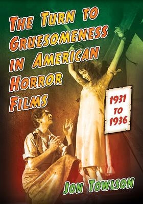 The Turn to Gruesomeness in American Horror Films, 1931-1936 by Towlson, Jon