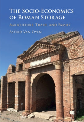 The Socio-Economics of Roman Storage: Agriculture, Trade, and Family by Van Oyen, Astrid