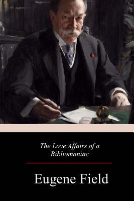 The Love Affairs of a Bibliomaniac by Field, Eugene