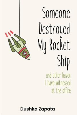Someone Destroyed My Rocket Ship: and other havoc I've witnessed at the office by Zapata, Dushka