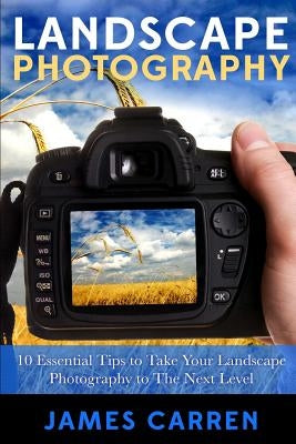 Landscape Photography: 10 Essential Tips To Take Your Landscape Photography To The Next Level by Carren, James