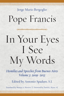 In Your Eyes I See My Words: Homilies and Speeches from Buenos Aires, Volume 3: 2009-2013 by Francis, Pope