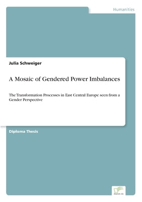 A Mosaic of Gendered Power Imbalances: The Transformation Processes in East Central Europe seen from a Gender Perspective by Schweiger, Julia