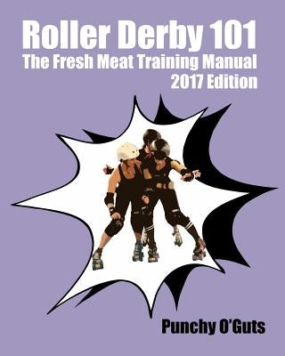 Roller Derby 101: The Fresh Meat Training Manual: 2017 Edition by O'Guts, Punchy