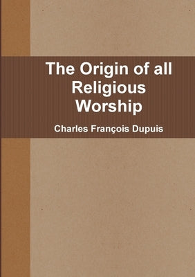 The Origin of all Religious Worship by Dupuis, Charles François