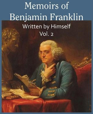 Memoirs of Benjamin Franklin; Written by Himself Vol. 2 by Franklin, Benjamin