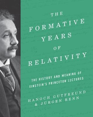 The Formative Years of Relativity: The History and Meaning of Einstein's Princeton Lectures by Gutfreund, Hanoch