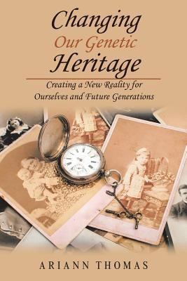 Changing Our Genetic Heritage: Creating a New Reality for Ourselves and Future Generations by Thomas, Ariann