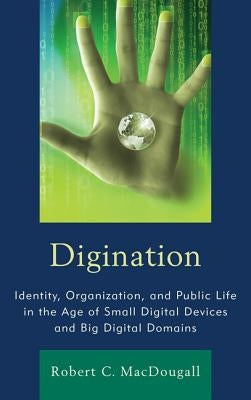 Digination: Identity, Organization, and Public Life in the Age of Small Digital Devices and Big Digital Domains by Macdougall, Robert C.