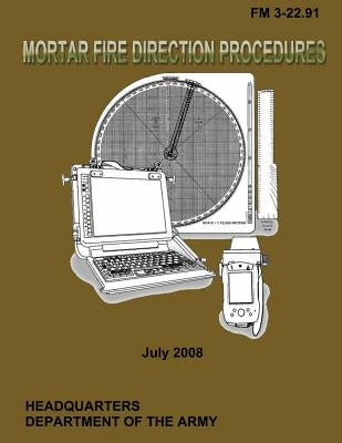 Mortar Fire Direction Procedures: Field Manual 3-22.91 by Department of the Army, U. S. Government