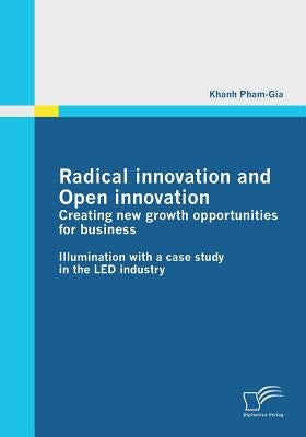 Radical innovation and Open innovation: Creating new growth opportunities for business: Illumination with a case study in the LED industry by Pham-Gia, Khanh