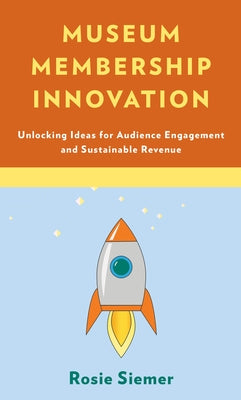 Museum Membership Innovation: Unlocking Ideas for Audience Engagement and Sustainable Revenue by Siemer, Rosie
