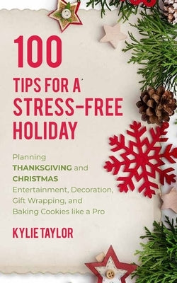 100 Tips For A Stress-Free Holiday: Planning Thanksgiving and Christmas Entertainment, Decoration, Gift Wrapping, and Baking Cookies like a Pro by Taylor, Kylie