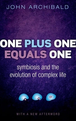 One Plus One Equals One: Symbiosis and the Evolution of Complex Life by Archibald, John