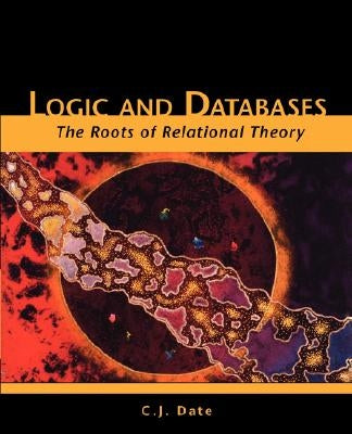 Logic and Databases: The Roots of Relational Theory by Date, Chris J.