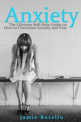 Anxiety: The Ultimate Self-Help Guide on How to Overcome Anxiety and Fear by Botello, Jamie