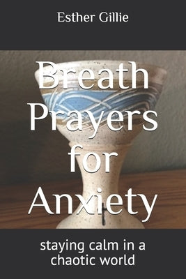 Breath Prayers for Anxiety: staying calm in a chaotic world by Gillie, Esther R.