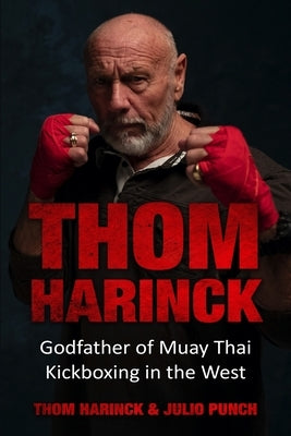 Thom Harinck: Godfather of Muay Thai Kickboxing in the West by Harinck, Thom