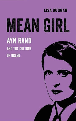 Mean Girl: Ayn Rand and the Culture of Greed by Duggan, Lisa