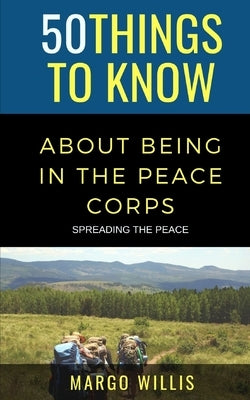 50 Things to Know About Being in the Peace Corps: Spreading the Peace by Willis, Margo