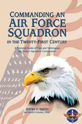 Commanding an Air Force Squadron in the Twenty-First Century: A Practical Guide of Tips and Techniques for Today's Squadron Commander by Smith, Lieutenant Colonel Usaf Jeffry