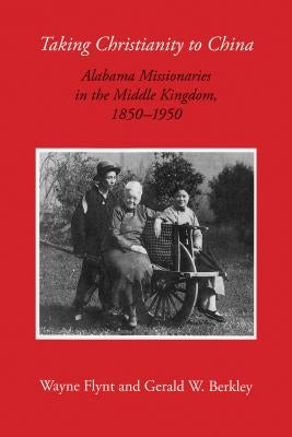 Taking Christianity to China: Alabama Missionaries in the Middle Kingdom, 1850-1950 by Flynt, Wayne