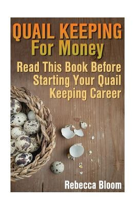 Quail Keeping For Money: Read This Book Before Starting Your Quail Keeping Career: (Building Chicken Coops, DIY Projects) by Bloom, Rebecca
