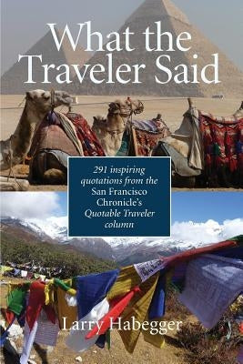 What the Traveler Said: 291 inspiring quotations from the San Francisco Chronicle's Quotable Traveler Column by Habegger, Larry