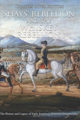 Shays' Rebellion and the Whiskey Rebellion: The History and Legacy of Early America's Domestic Insurrections by Charles River Editors