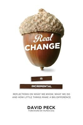 Real Change Is Incremental: Reflections on What We Know, What We Do and How Little Things Make a Big Difference by Peck, David