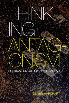 Thinking Antagonism: Political Ontology After Laclau by Marchart, Oliver