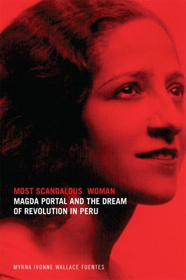 Most Scandalous Woman: Magda Portal and the Dream of Revolution in Peru by Wallace Fuentes, Myrna Ivonne