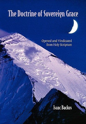 The Doctrine of Sovereign Grace: Opened & Vindicated from Holy Scripture by Backus, Isaac