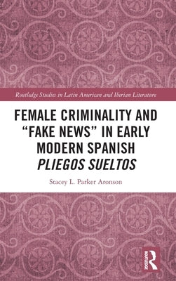 Female Criminality and "Fake News" in Early Modern Spanish Pliegos Sueltos by Parker Aronson, Stacey L.