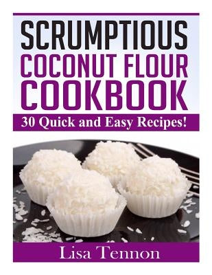 Scrumptious Coconut Flour Recipes: Quick, Easy and Delicious Recipes by Tennon, Lisa
