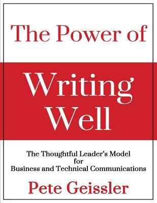 The Power of Writing Well: The Thoughtful Leader's Model for Business and Technical Communications by Geissler, Pete